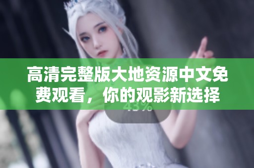 高清完整版大地资源中文免费观看，你的观影新选择