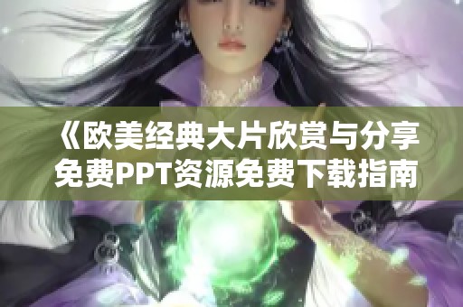 《欧美经典大片欣赏与分享 免费PPT资源免费下载指南》