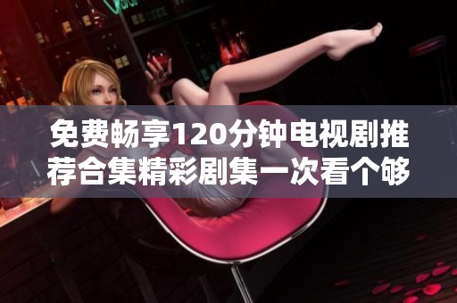 免费畅享120分钟电视剧推荐合集精彩剧集一次看个够