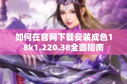 如何在官网下载安装成色18k1.220.38全面指南