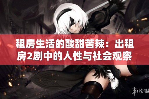 租房生活的酸甜苦辣：出租房2剧中的人性与社会观察