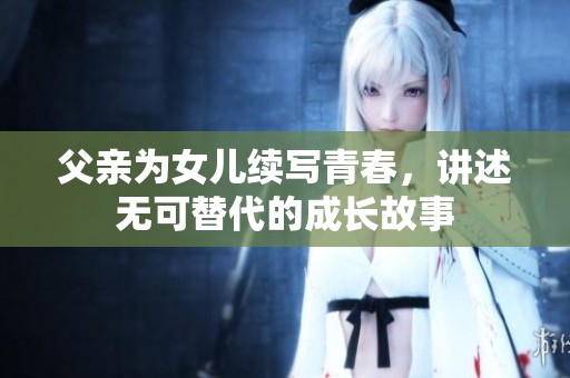父亲为女儿续写青春，讲述无可替代的成长故事