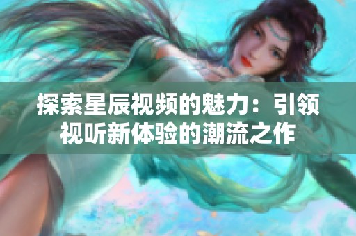 探索星辰视频的魅力：引领视听新体验的潮流之作