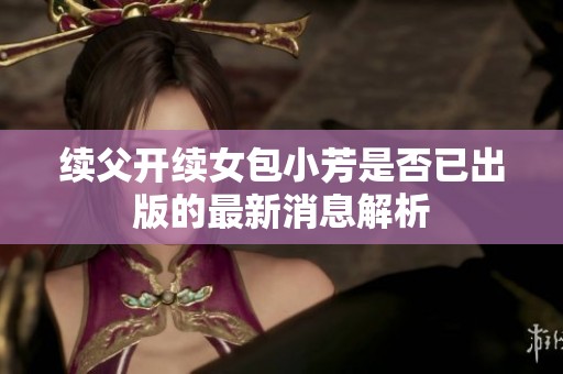 续父开续女包小芳是否已出版的最新消息解析