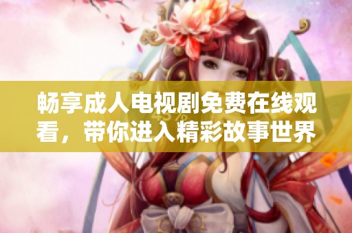 畅享成人电视剧免费在线观看，带你进入精彩故事世界