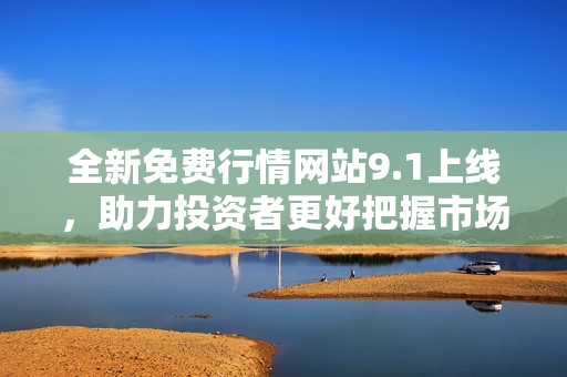 全新免费行情网站9.1上线，助力投资者更好把握市场动向
