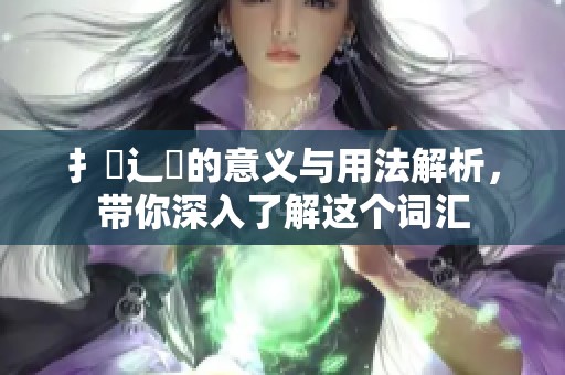 扌喿辶畐的意义与用法解析，带你深入了解这个词汇