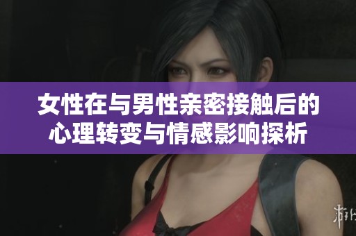 女性在与男性亲密接触后的心理转变与情感影响探析