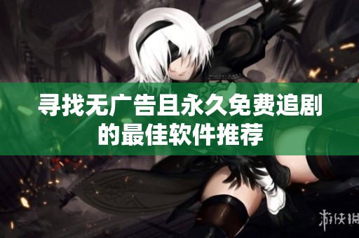 寻找无广告且永久免费追剧的最佳软件推荐
