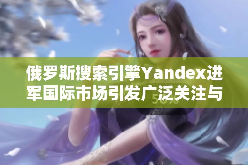 俄罗斯搜索引擎Yandex进军国际市场引发广泛关注与讨论
