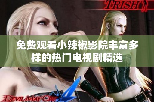 免费观看小辣椒影院丰富多样的热门电视剧精选