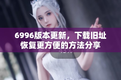6996版本更新，下载旧址恢复更方便的方法分享