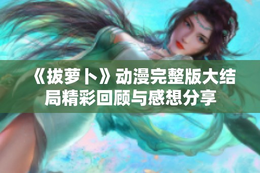 《拔萝卜》动漫完整版大结局精彩回顾与感想分享