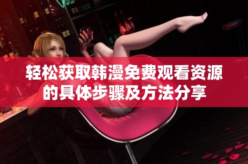 轻松获取韩漫免费观看资源的具体步骤及方法分享