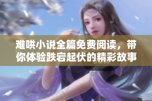 难哄小说全篇免费阅读，带你体验跌宕起伏的精彩故事