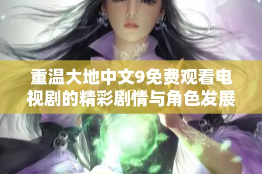 重温大地中文9免费观看电视剧的精彩剧情与角色发展