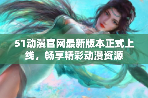51动漫官网最新版本正式上线，畅享精彩动漫资源