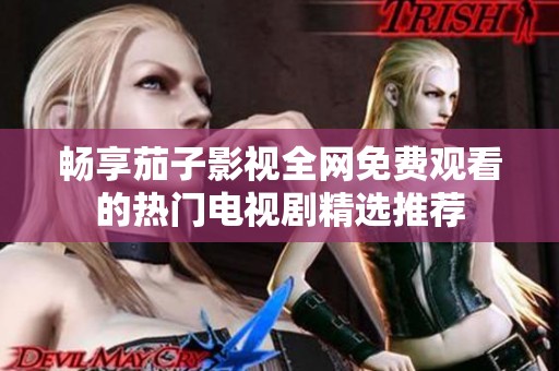 畅享茄子影视全网免费观看的热门电视剧精选推荐