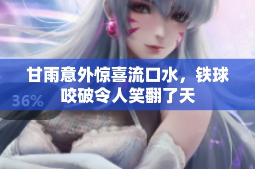 甘雨意外惊喜流口水，铁球咬破令人笑翻了天