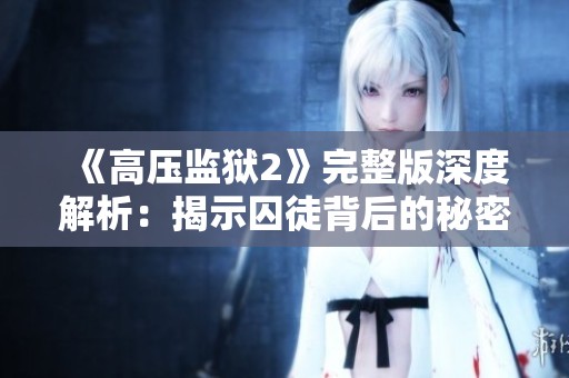《高压监狱2》完整版深度解析：揭示囚徒背后的秘密与生存挑战